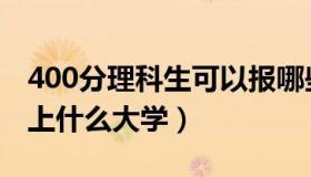 400分理科生可以报哪些大学（400分理科能上什么大学）