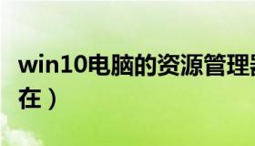 win10电脑的资源管理器（win10资源管理器在）