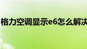 格力空调显示e6怎么解决（格力空调显示e6）