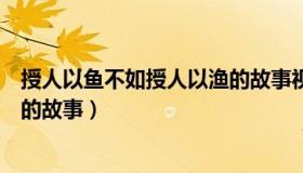 授人以鱼不如授人以渔的故事视频（授人以鱼不如授人以渔的故事）