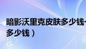 暗影沃里克皮肤多少钱一套（暗影沃里克皮肤多少钱）