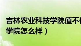 吉林农业科技学院值不值得去（吉林农业科技学院怎么样）