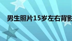 男生照片15岁左右背影（男生照片15岁）