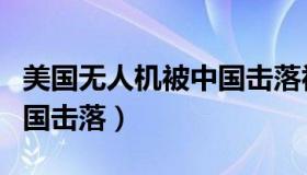 美国无人机被中国击落视频（美国无人机被中国击落）