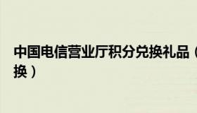 中国电信营业厅积分兑换礼品（中国电信网上营业厅积分兑换）