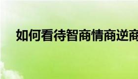 如何看待智商情商逆商（智商情商逆商）