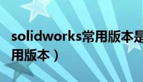 solidworks常用版本是哪个（solidworks常用版本）