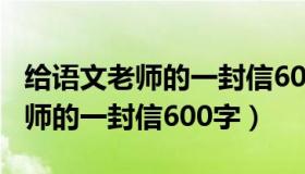 给语文老师的一封信600字六年级（给语文老师的一封信600字）