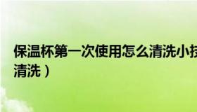 保温杯第一次使用怎么清洗小技巧（保温杯第一次使用怎么清洗）