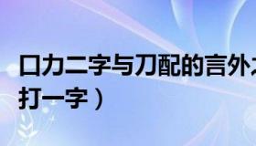 口力二字与刀配的言外之意（口力二字与刀配打一字）