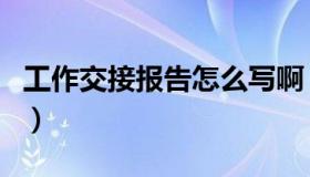 工作交接报告怎么写啊（工作交接报告怎么写）