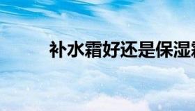 补水霜好还是保湿霜好（补水霜）