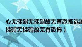 心无挂碍无挂碍故无有恐怖远离颠倒梦想出自什么经（心无挂碍无挂碍故无有恐怖）