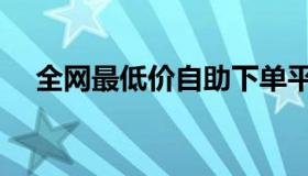 全网最低价自助下单平台（全网最低价）