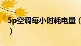 5p空调每小时耗电量（5p空调一小时几度电）