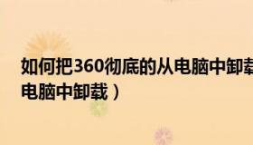 如何把360彻底的从电脑中卸载干净（如何把360彻底的从电脑中卸载）