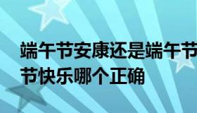 端午节安康还是端午节快乐 端午节安康端午节快乐哪个正确