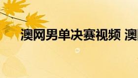 澳网男单决赛视频 澳网男单决赛回放）