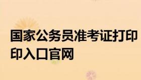 国家公务员准考证打印（国家公务员准考证打印入口官网