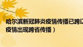 哈尔滨新冠肺炎疫情传播已跨辽宁、内蒙古两省份（哈尔滨疫情出现跨省传播）