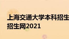 上海交通大学本科招生网 上海交通大学本科招生网2021