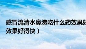 感冒流清水鼻涕吃什么药效果好（感冒流清水鼻涕吃什么药效果好得快）