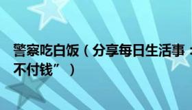 警察吃白饭（分享每日生活事：饭店老板还原“民警吃野味不付钱”）