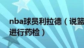 nba球员利拉德（说篮球：曝NBA对利拉德进行药检）