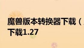 魔兽版本转换器下载（魔兽争霸3版本转换器下载1.27