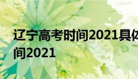 辽宁高考时间2021具体时间（辽宁省高考时间2021