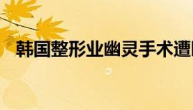 韩国整形业幽灵手术遭曝光 韩国整形死亡