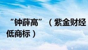 “钟薛高”（紫金财经：钟薛高申请注册钟薛低商标）