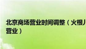 北京商场营业时间调整（火根儿：北京多家商场今日起恢复营业）