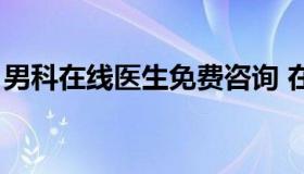 男科在线医生免费咨询 在线问男科医生免费）