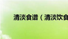 清淡食谱（清淡饮食菜谱大全100道