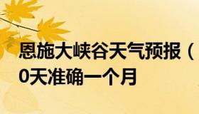 恩施大峡谷天气预报（恩施大峡谷天气预报30天准确一个月