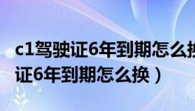 c1驾驶证6年到期怎么换（交管12123c1驾驶证6年到期怎么换）