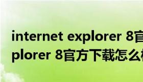 internet explorer 8官方下载（internet explorer 8官方下载怎么样）