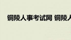 铜陵人事考试网 铜陵人事考试网怎么样）