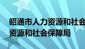 昭通市人力资源和社会保障局 云南昭通人力资源和社会保障局