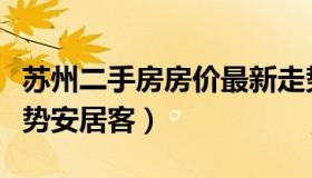 苏州二手房房价最新走势（苏州二手房房价走势安居客）