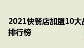 2021快餐店加盟10大品牌 2021十大加盟店排行榜