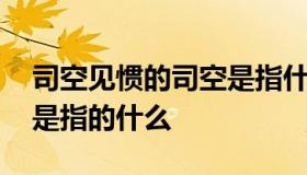 司空见惯的司空是指什么 司空见惯中的司空是指的什么