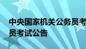 中央国家机关公务员考试 中央国家机关公务员考试公告