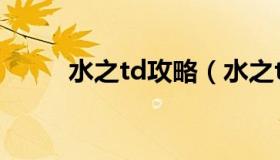 水之td攻略（水之td怀旧版攻略）