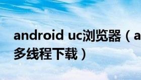 android uc浏览器（androiduc浏览器支持多线程下载）