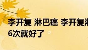 李开复 淋巴癌 李开复淋巴癌晚期为什么化疗6次就好了