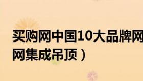 买购网中国10大品牌网 买购网中国10大品牌网集成吊顶）