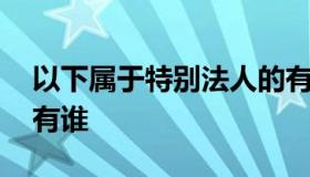 以下属于特别法人的有 以下属于特别法人的有谁