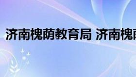 济南槐荫教育局 济南槐荫教育局招生办官网